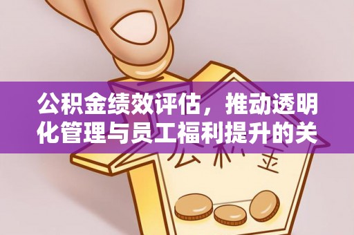 平远公积金绩效评估，推动透明化管理与员工福利提升的关键