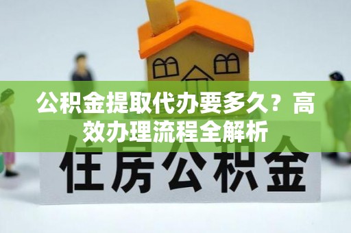 平远公积金提取代办要多久？高效办理流程全解析
