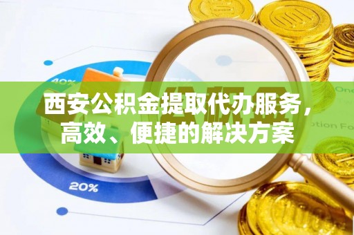 平远西安公积金提取代办服务，高效、便捷的解决方案