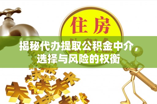 平远揭秘代办提取公积金中介，选择与风险的权衡