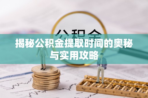 平远揭秘公积金提取时间的奥秘与实用攻略