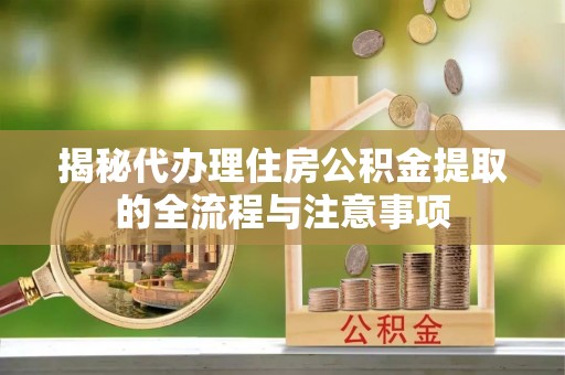 平远揭秘代办理住房公积金提取的全流程与注意事项