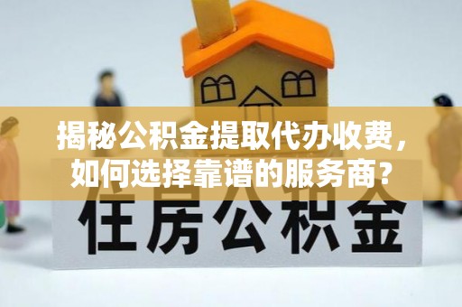 平远揭秘公积金提取代办收费，如何选择靠谱的服务商？