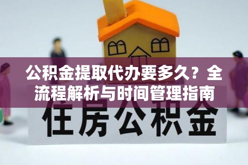 平远公积金提取代办要多久？全流程解析与时间管理指南