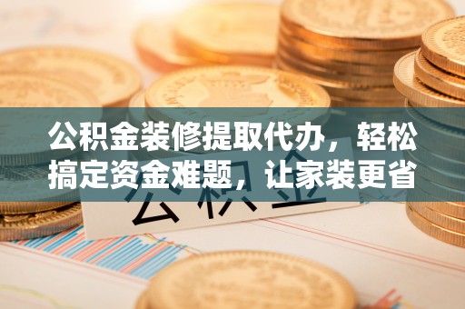 平远公积金装修提取代办，轻松搞定资金难题，让家装更省心