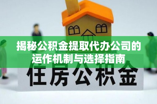 平远揭秘公积金提取代办公司的运作机制与选择指南