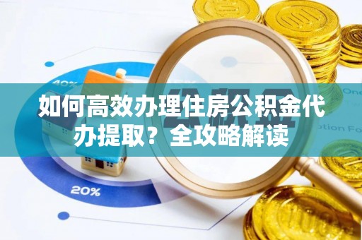 平远如何高效办理住房公积金代办提取？全攻略解读