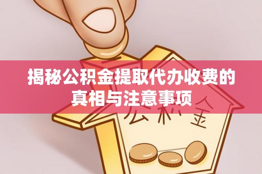 平远揭秘公积金提取代办收费的真相与注意事项
