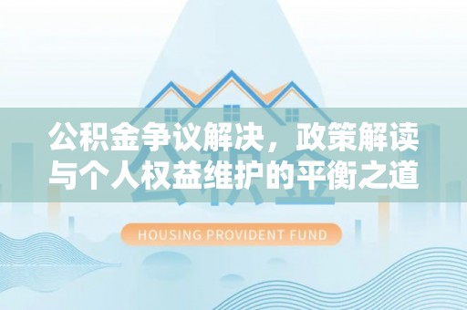 平远公积金争议解决，政策解读与个人权益维护的平衡之道