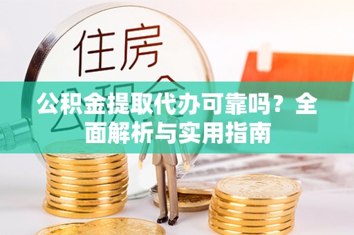 平远公积金提取代办可靠吗？全面解析与实用指南