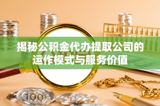 平远揭秘公积金代办提取公司的运作模式与服务价值