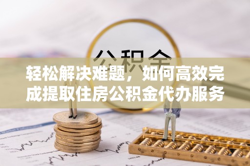 平远轻松解决难题，如何高效完成提取住房公积金代办服务