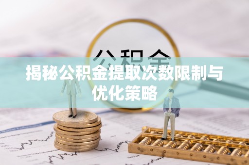 平远揭秘公积金提取次数限制与优化策略