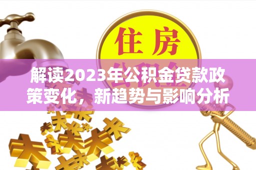 平远解读2023年公积金贷款政策变化，新趋势与影响分析