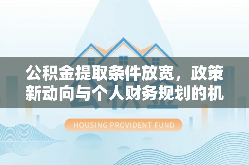 平远公积金提取条件放宽，政策新动向与个人财务规划的机遇