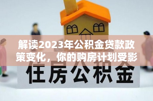 平远解读2023年公积金贷款政策变化，你的购房计划受影响了吗？