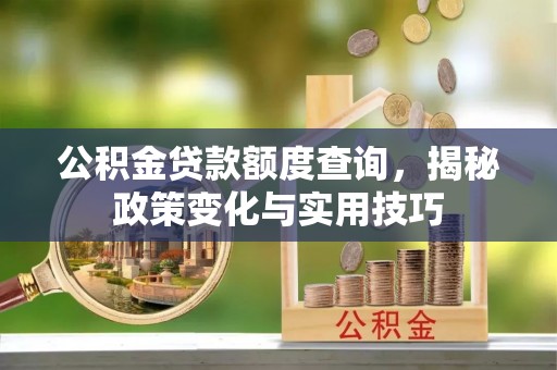 平远公积金贷款额度查询，揭秘政策变化与实用技巧