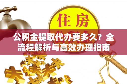 平远公积金提取代办要多久？全流程解析与高效办理指南
