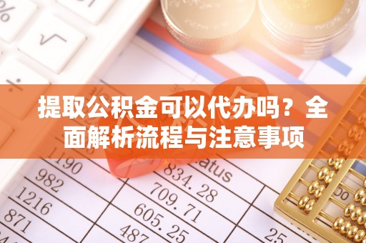 平远提取公积金可以代办吗？全面解析流程与注意事项