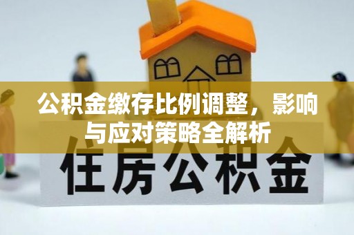 平远公积金缴存比例调整，影响与应对策略全解析