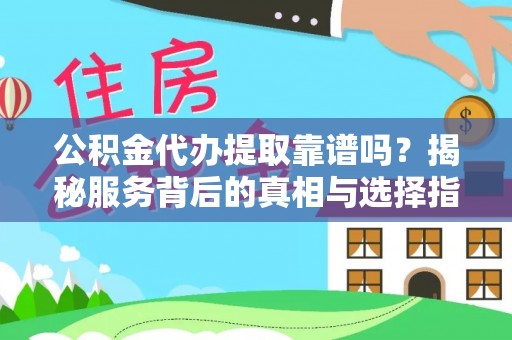 平远公积金代办提取靠谱吗？揭秘服务背后的真相与选择指南
