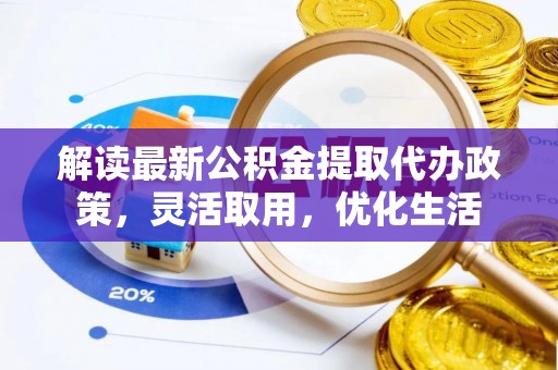 平远解读最新公积金提取代办政策，灵活取用，优化生活