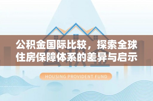 平远公积金国际比较，探索全球住房保障体系的差异与启示
