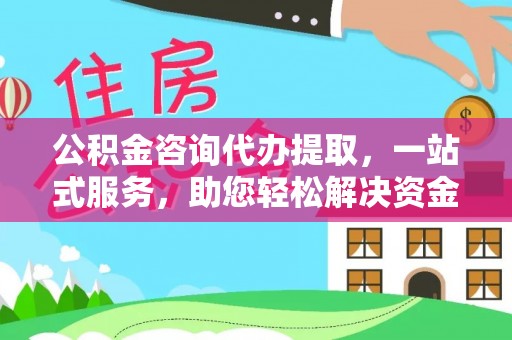 平远公积金咨询代办提取，一站式服务，助您轻松解决资金难题