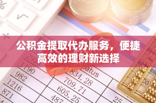 平远公积金提取代办服务，便捷高效的理财新选择