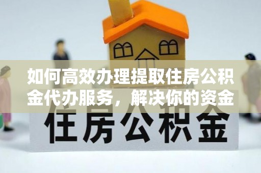 平远如何高效办理提取住房公积金代办服务，解决你的资金需求