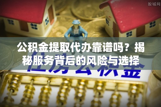 平远公积金提取代办靠谱吗？揭秘服务背后的风险与选择