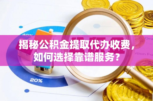 平远揭秘公积金提取代办收费，如何选择靠谱服务？