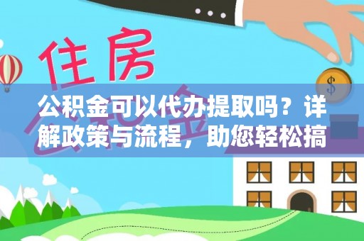 平远公积金可以代办提取吗？详解政策与流程，助您轻松搞定！