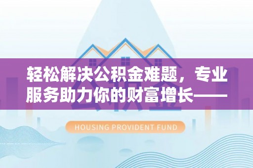 平远轻松解决公积金难题，专业服务助力你的财富增长——代办公积金提取