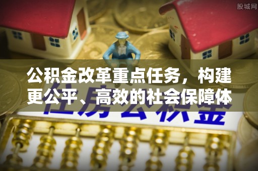 平远公积金改革重点任务，构建更公平、高效的社会保障体系