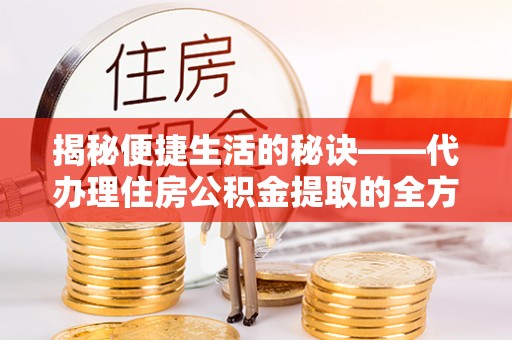 平远揭秘便捷生活的秘诀——代办理住房公积金提取的全方位指南