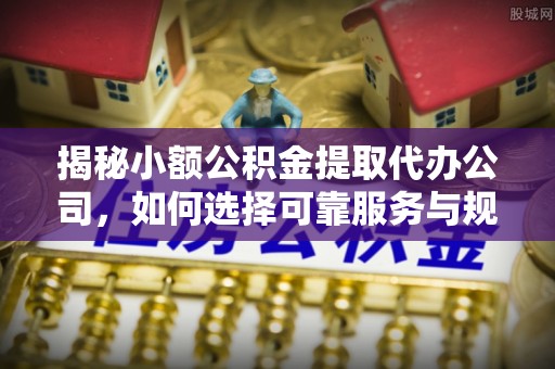 平远揭秘小额公积金提取代办公司，如何选择可靠服务与规避风险