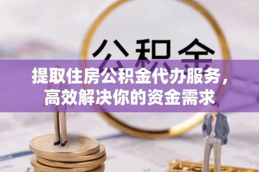 平远提取住房公积金代办服务，高效解决你的资金需求