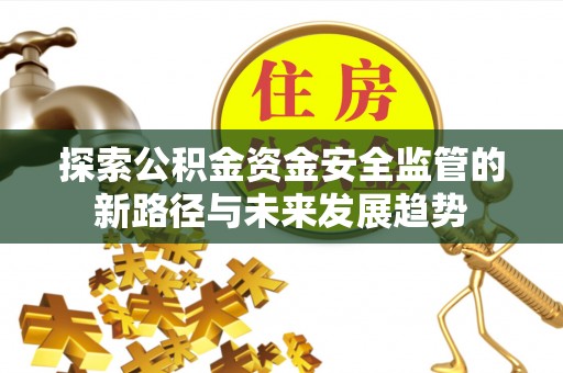 平远探索公积金资金安全监管的新路径与未来发展趋势