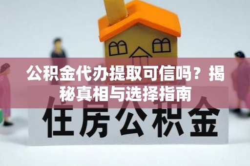 平远公积金代办提取可信吗？揭秘真相与选择指南
