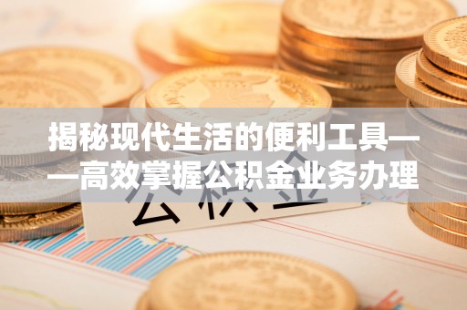 平远揭秘现代生活的便利工具——高效掌握公积金业务办理流程的关键步骤