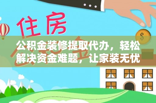 平远公积金装修提取代办，轻松解决资金难题，让家装无忧