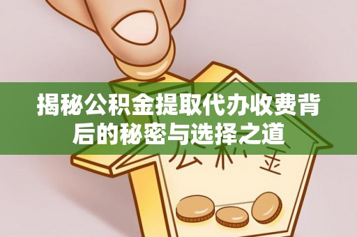 平远揭秘公积金提取代办收费背后的秘密与选择之道
