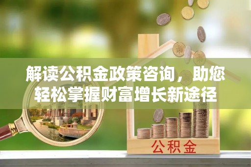 平远解读公积金政策咨询，助您轻松掌握财富增长新途径