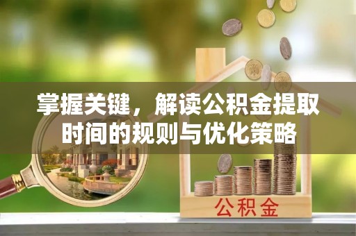 平远掌握关键，解读公积金提取时间的规则与优化策略
