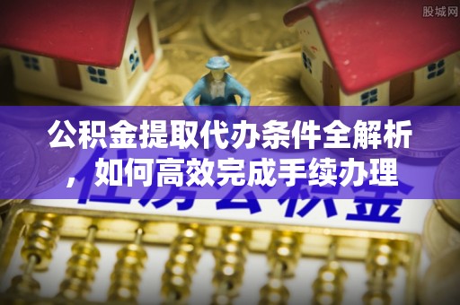 平远公积金提取代办条件全解析，如何高效完成手续办理
