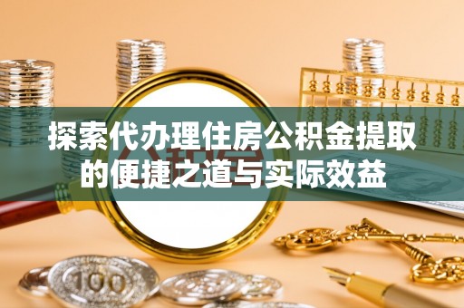 平远探索代办理住房公积金提取的便捷之道与实际效益