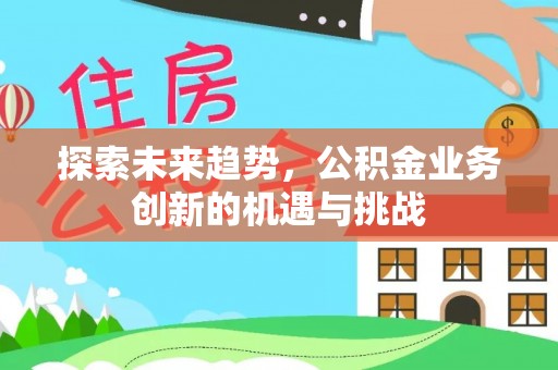 平远探索未来趋势，公积金业务创新的机遇与挑战