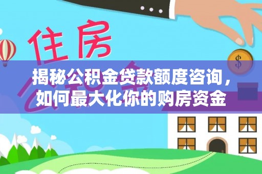 平远揭秘公积金贷款额度咨询，如何最大化你的购房资金