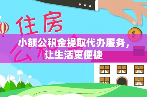 平远小额公积金提取代办服务，让生活更便捷